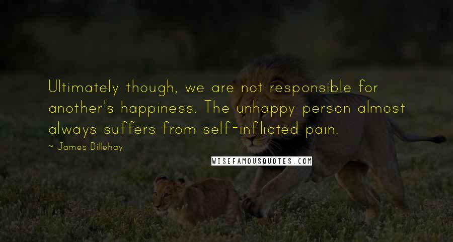 James Dillehay Quotes: Ultimately though, we are not responsible for another's happiness. The unhappy person almost always suffers from self-inflicted pain.