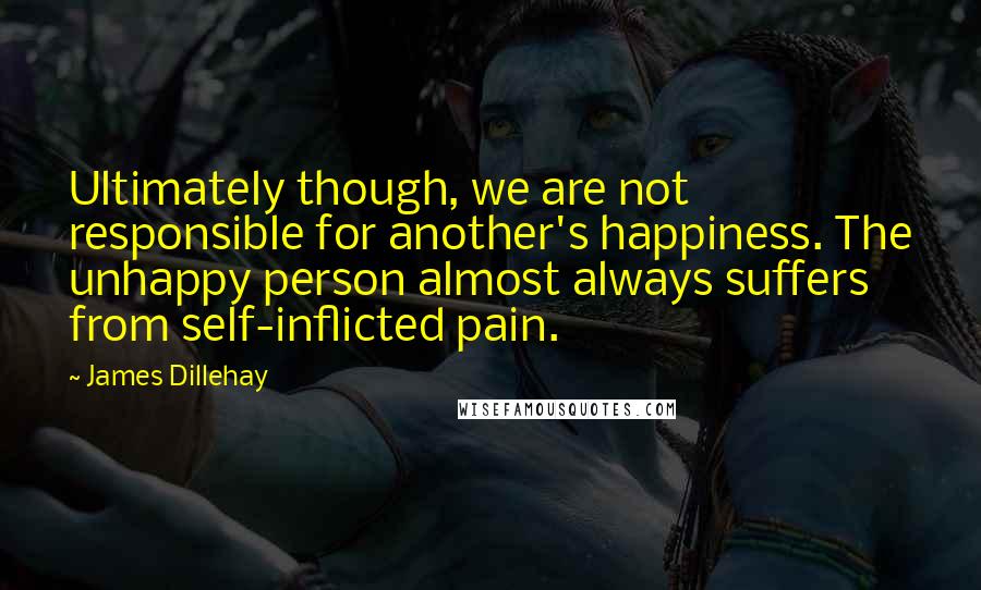 James Dillehay Quotes: Ultimately though, we are not responsible for another's happiness. The unhappy person almost always suffers from self-inflicted pain.