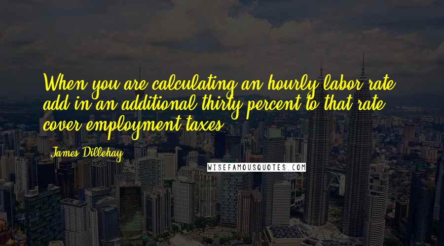 James Dillehay Quotes: When you are calculating an hourly labor rate, add in an additional thirty percent to that rate cover employment taxes.