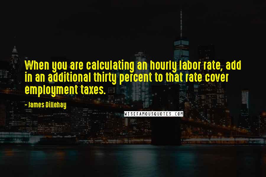 James Dillehay Quotes: When you are calculating an hourly labor rate, add in an additional thirty percent to that rate cover employment taxes.