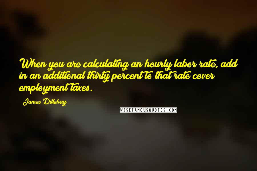 James Dillehay Quotes: When you are calculating an hourly labor rate, add in an additional thirty percent to that rate cover employment taxes.