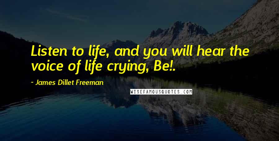 James Dillet Freeman Quotes: Listen to life, and you will hear the voice of life crying, Be!.