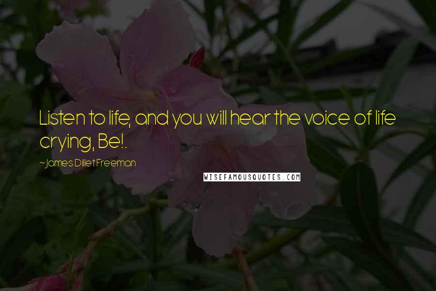 James Dillet Freeman Quotes: Listen to life, and you will hear the voice of life crying, Be!.