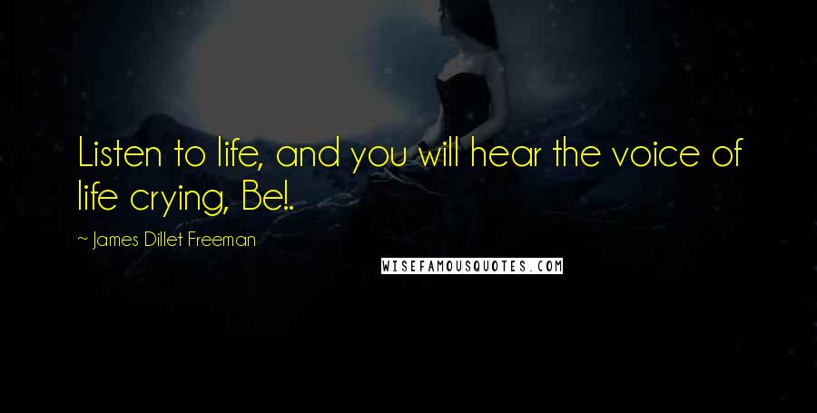 James Dillet Freeman Quotes: Listen to life, and you will hear the voice of life crying, Be!.