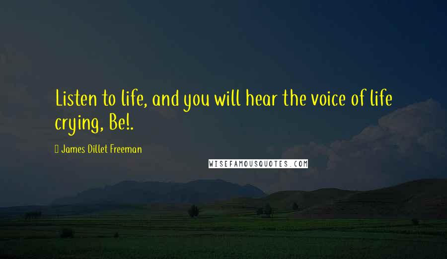 James Dillet Freeman Quotes: Listen to life, and you will hear the voice of life crying, Be!.