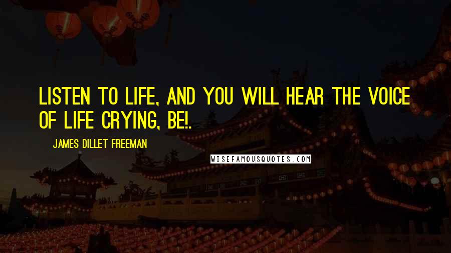 James Dillet Freeman Quotes: Listen to life, and you will hear the voice of life crying, Be!.