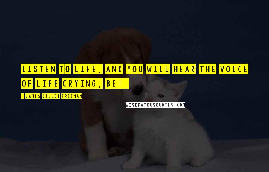 James Dillet Freeman Quotes: Listen to life, and you will hear the voice of life crying, Be!.