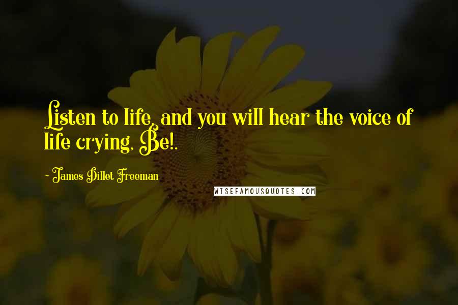 James Dillet Freeman Quotes: Listen to life, and you will hear the voice of life crying, Be!.