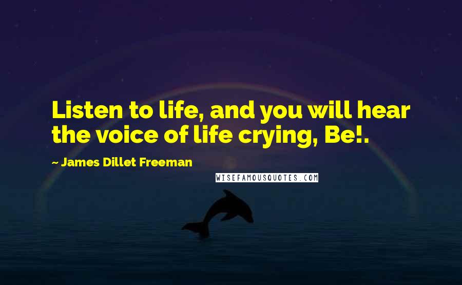 James Dillet Freeman Quotes: Listen to life, and you will hear the voice of life crying, Be!.