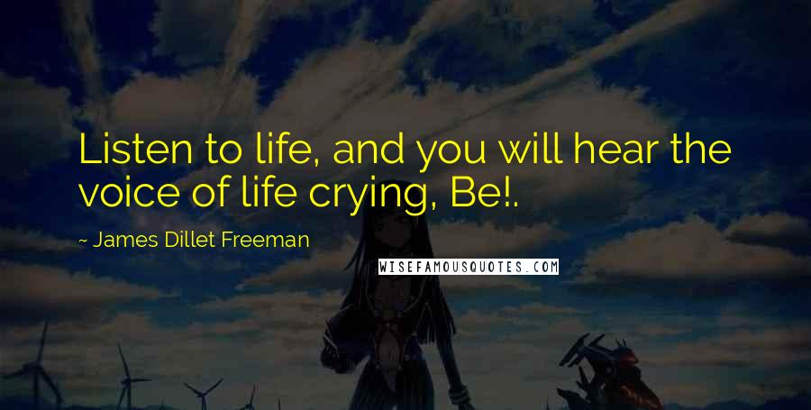 James Dillet Freeman Quotes: Listen to life, and you will hear the voice of life crying, Be!.