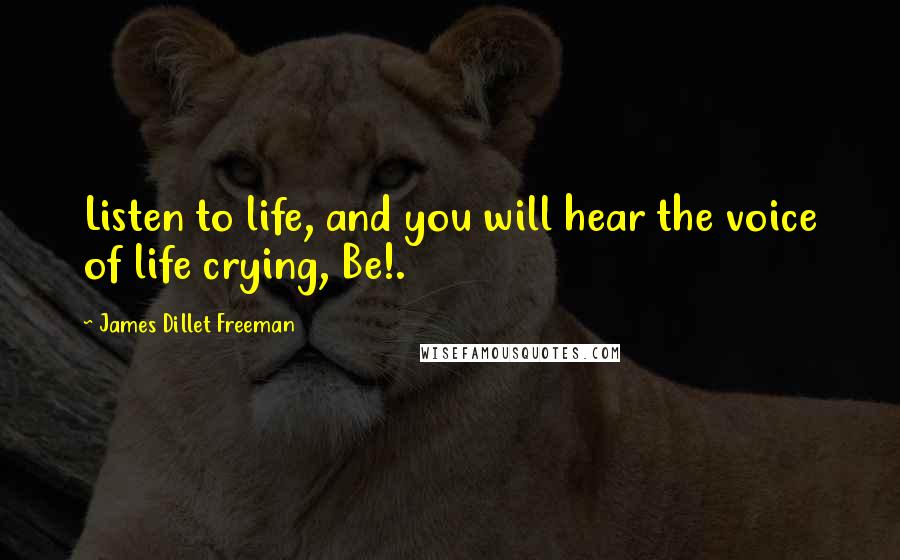 James Dillet Freeman Quotes: Listen to life, and you will hear the voice of life crying, Be!.