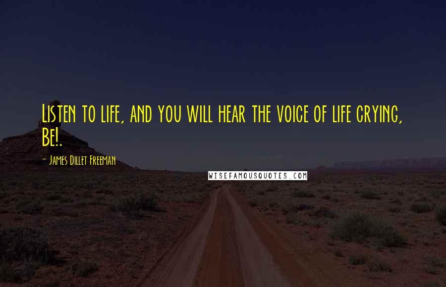 James Dillet Freeman Quotes: Listen to life, and you will hear the voice of life crying, Be!.