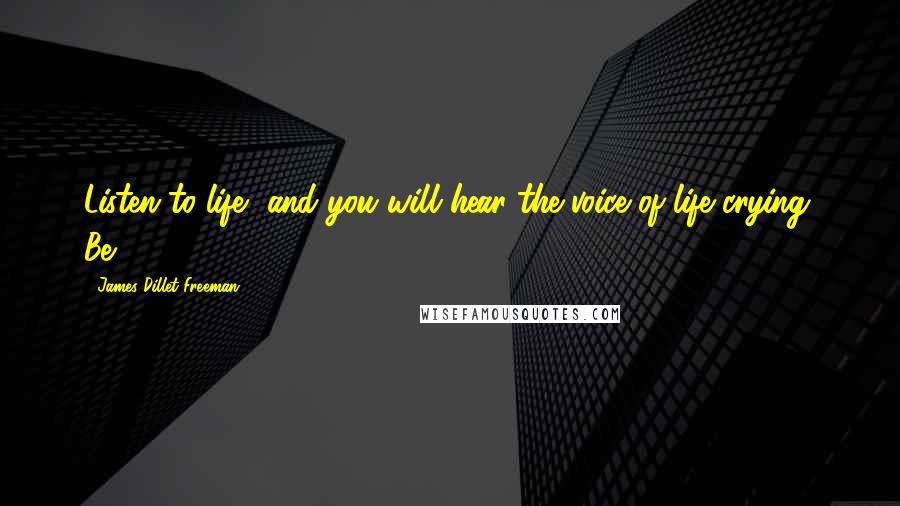 James Dillet Freeman Quotes: Listen to life, and you will hear the voice of life crying, Be!.