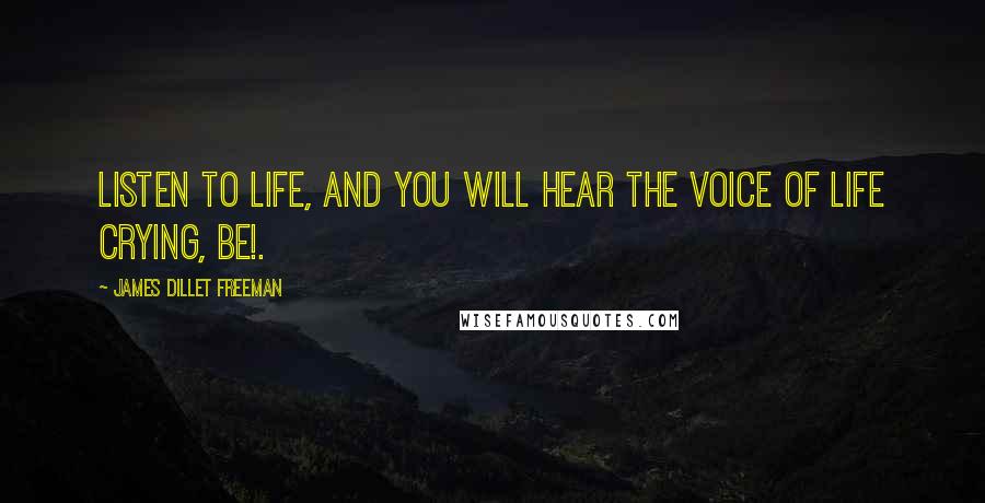 James Dillet Freeman Quotes: Listen to life, and you will hear the voice of life crying, Be!.