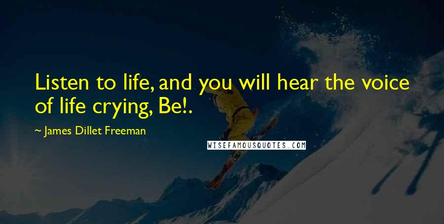 James Dillet Freeman Quotes: Listen to life, and you will hear the voice of life crying, Be!.