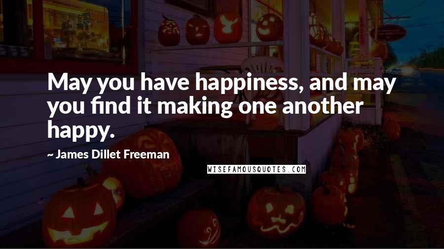 James Dillet Freeman Quotes: May you have happiness, and may you find it making one another happy.