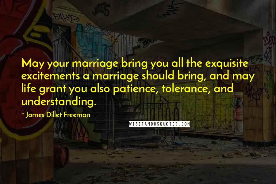 James Dillet Freeman Quotes: May your marriage bring you all the exquisite excitements a marriage should bring, and may life grant you also patience, tolerance, and understanding.