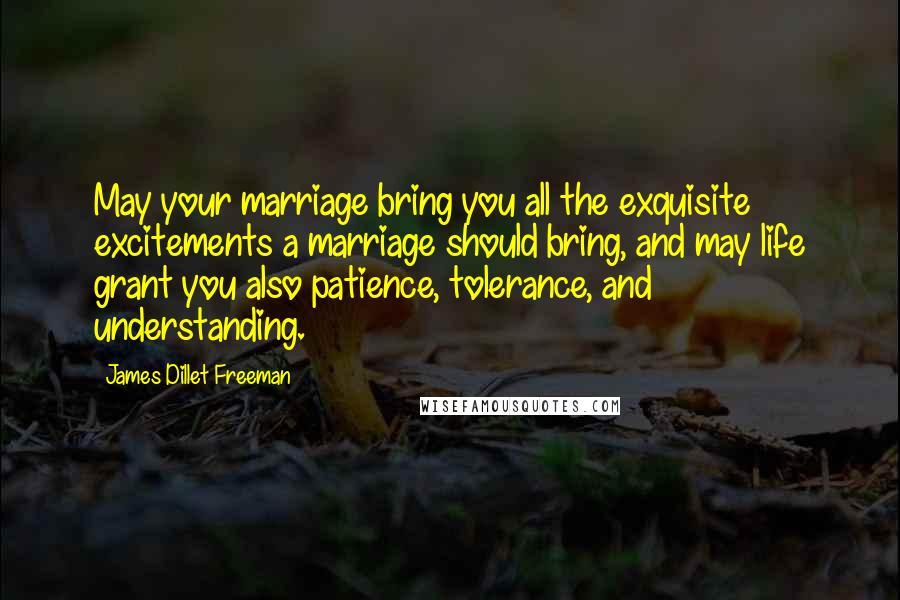 James Dillet Freeman Quotes: May your marriage bring you all the exquisite excitements a marriage should bring, and may life grant you also patience, tolerance, and understanding.