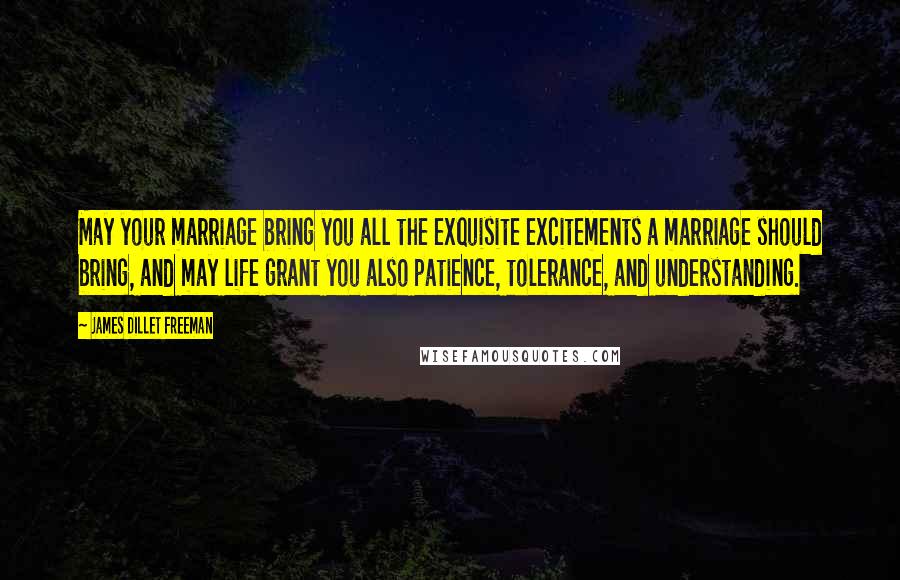 James Dillet Freeman Quotes: May your marriage bring you all the exquisite excitements a marriage should bring, and may life grant you also patience, tolerance, and understanding.