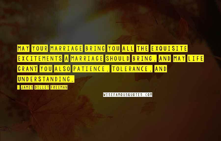 James Dillet Freeman Quotes: May your marriage bring you all the exquisite excitements a marriage should bring, and may life grant you also patience, tolerance, and understanding.