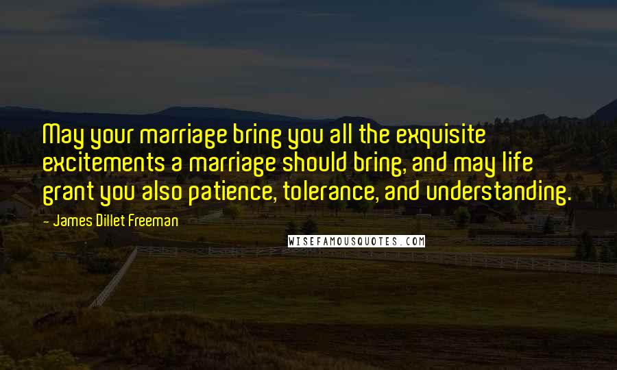 James Dillet Freeman Quotes: May your marriage bring you all the exquisite excitements a marriage should bring, and may life grant you also patience, tolerance, and understanding.