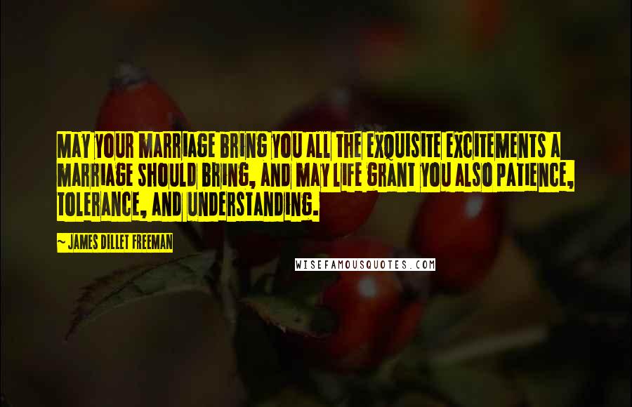 James Dillet Freeman Quotes: May your marriage bring you all the exquisite excitements a marriage should bring, and may life grant you also patience, tolerance, and understanding.