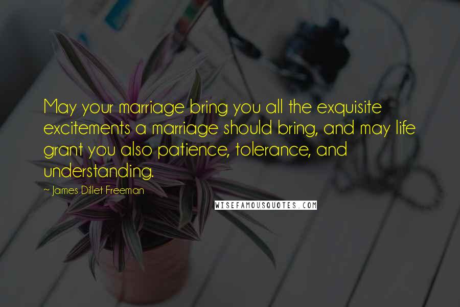 James Dillet Freeman Quotes: May your marriage bring you all the exquisite excitements a marriage should bring, and may life grant you also patience, tolerance, and understanding.