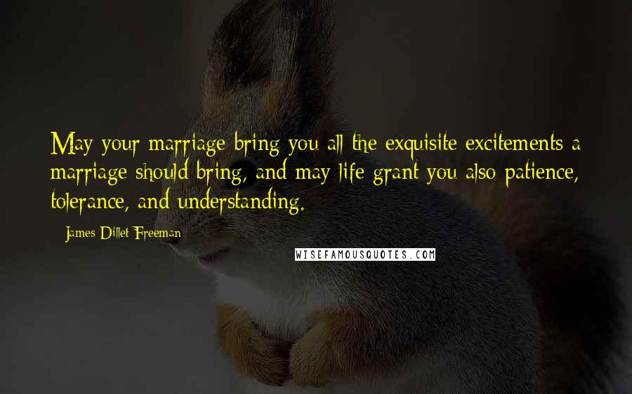 James Dillet Freeman Quotes: May your marriage bring you all the exquisite excitements a marriage should bring, and may life grant you also patience, tolerance, and understanding.
