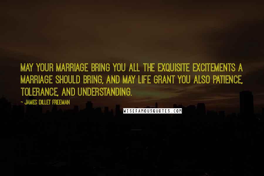 James Dillet Freeman Quotes: May your marriage bring you all the exquisite excitements a marriage should bring, and may life grant you also patience, tolerance, and understanding.