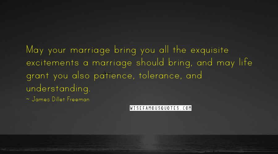 James Dillet Freeman Quotes: May your marriage bring you all the exquisite excitements a marriage should bring, and may life grant you also patience, tolerance, and understanding.