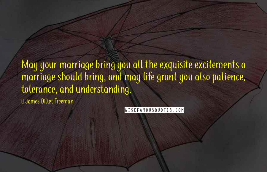 James Dillet Freeman Quotes: May your marriage bring you all the exquisite excitements a marriage should bring, and may life grant you also patience, tolerance, and understanding.