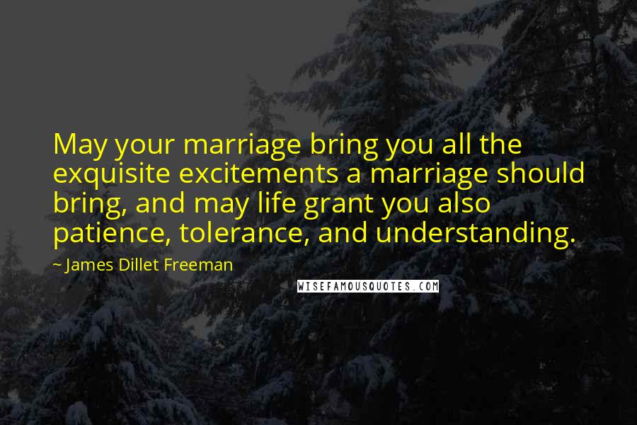 James Dillet Freeman Quotes: May your marriage bring you all the exquisite excitements a marriage should bring, and may life grant you also patience, tolerance, and understanding.