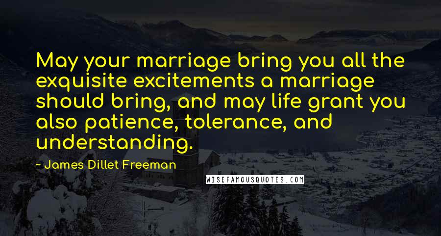 James Dillet Freeman Quotes: May your marriage bring you all the exquisite excitements a marriage should bring, and may life grant you also patience, tolerance, and understanding.