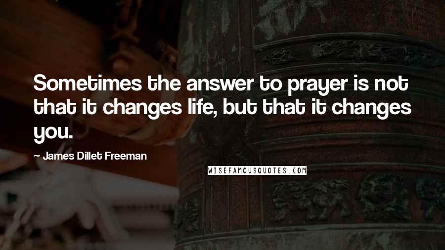 James Dillet Freeman Quotes: Sometimes the answer to prayer is not that it changes life, but that it changes you.