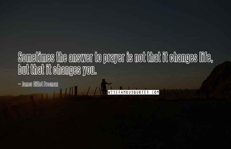 James Dillet Freeman Quotes: Sometimes the answer to prayer is not that it changes life, but that it changes you.