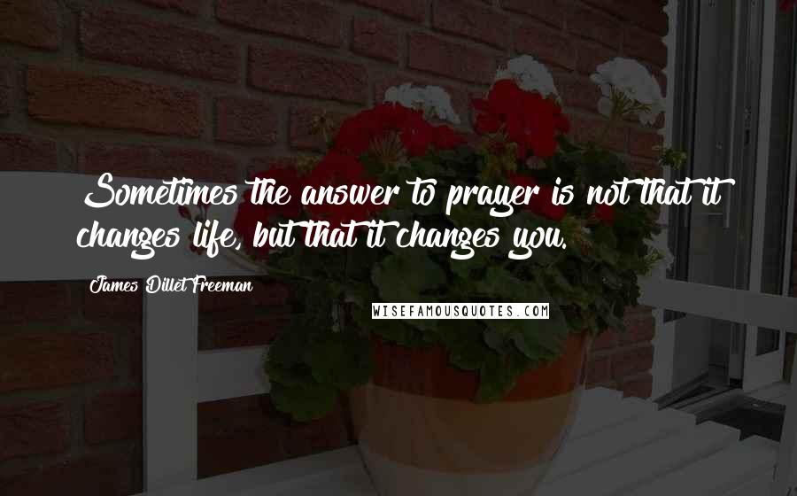 James Dillet Freeman Quotes: Sometimes the answer to prayer is not that it changes life, but that it changes you.