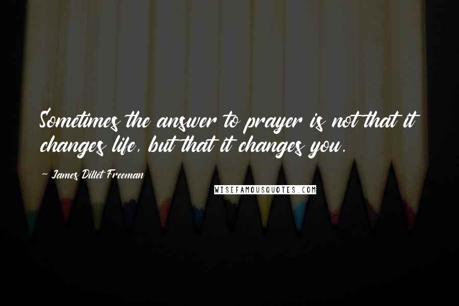 James Dillet Freeman Quotes: Sometimes the answer to prayer is not that it changes life, but that it changes you.