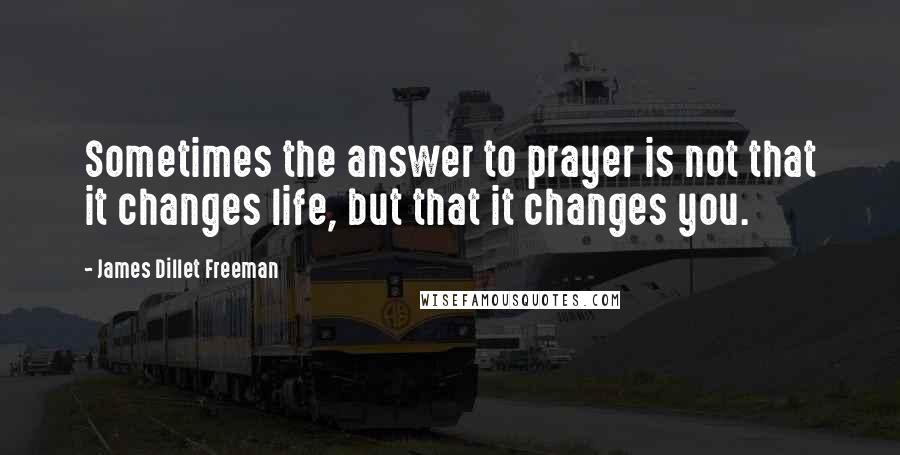 James Dillet Freeman Quotes: Sometimes the answer to prayer is not that it changes life, but that it changes you.