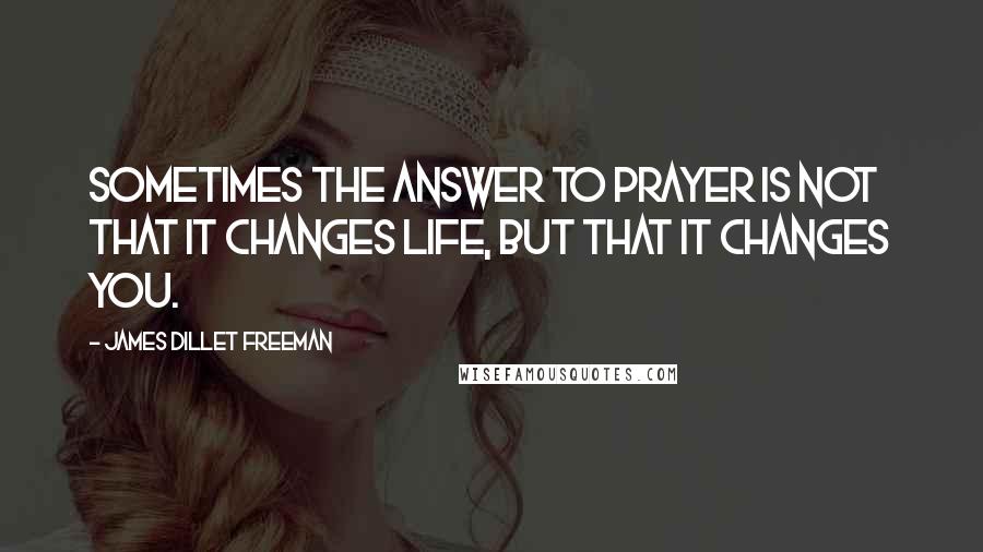 James Dillet Freeman Quotes: Sometimes the answer to prayer is not that it changes life, but that it changes you.