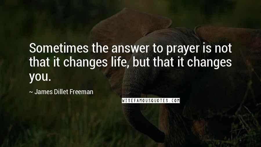 James Dillet Freeman Quotes: Sometimes the answer to prayer is not that it changes life, but that it changes you.
