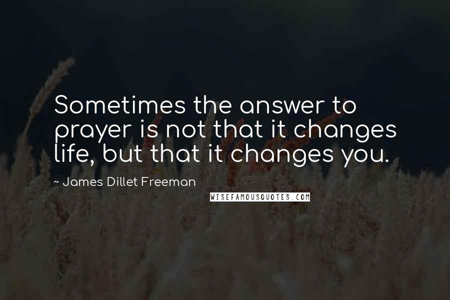 James Dillet Freeman Quotes: Sometimes the answer to prayer is not that it changes life, but that it changes you.