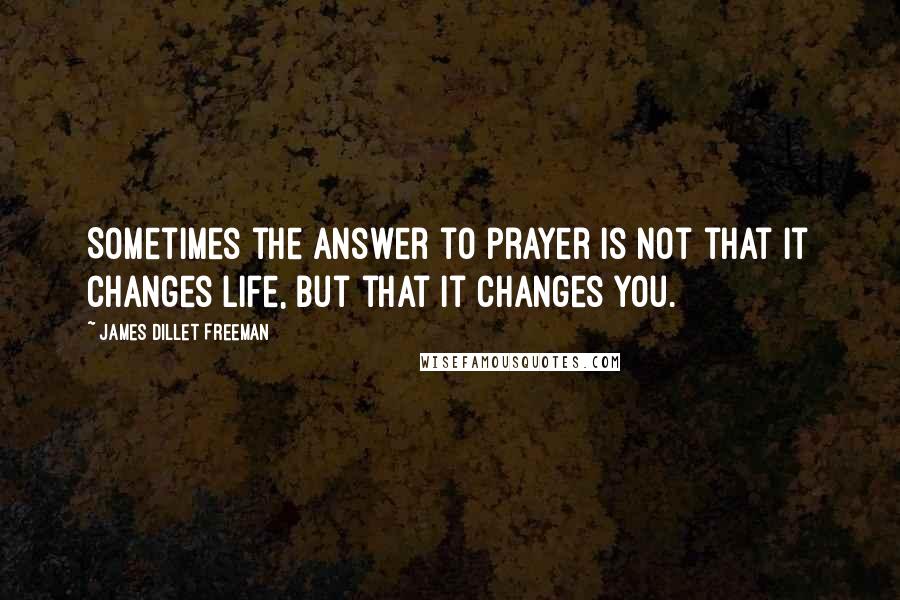 James Dillet Freeman Quotes: Sometimes the answer to prayer is not that it changes life, but that it changes you.