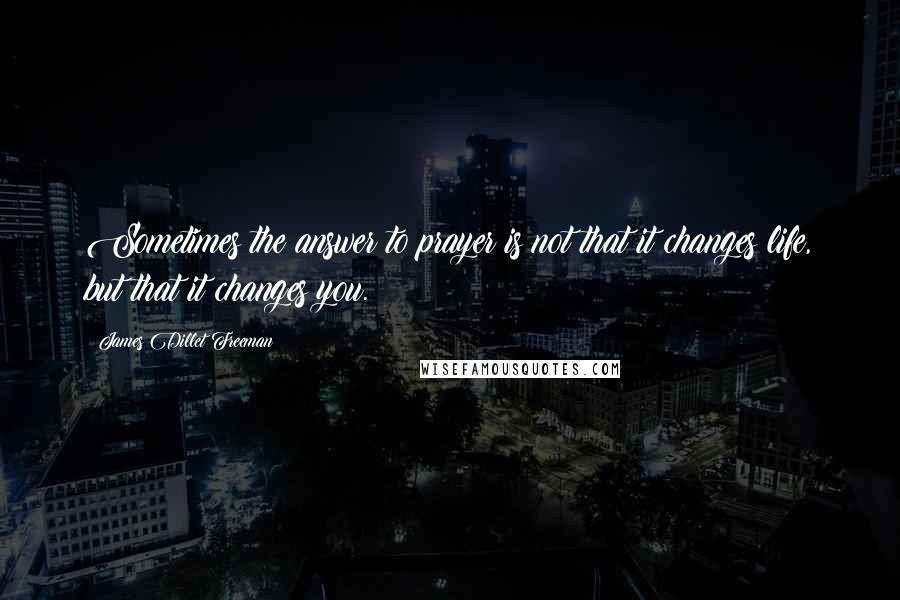 James Dillet Freeman Quotes: Sometimes the answer to prayer is not that it changes life, but that it changes you.