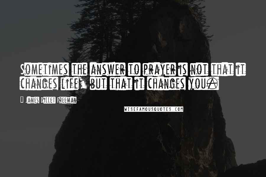 James Dillet Freeman Quotes: Sometimes the answer to prayer is not that it changes life, but that it changes you.