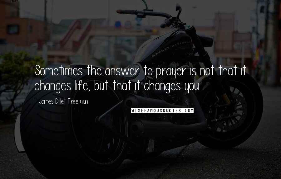James Dillet Freeman Quotes: Sometimes the answer to prayer is not that it changes life, but that it changes you.