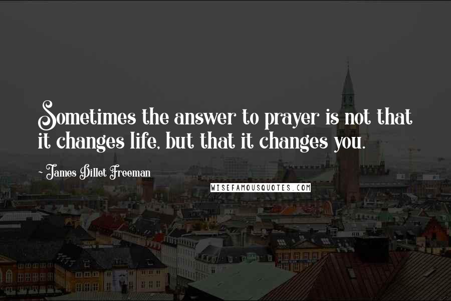 James Dillet Freeman Quotes: Sometimes the answer to prayer is not that it changes life, but that it changes you.