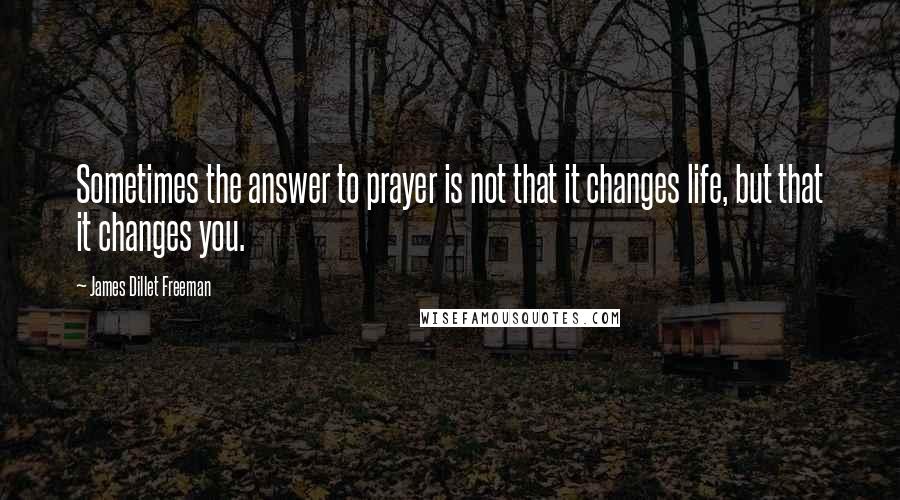 James Dillet Freeman Quotes: Sometimes the answer to prayer is not that it changes life, but that it changes you.