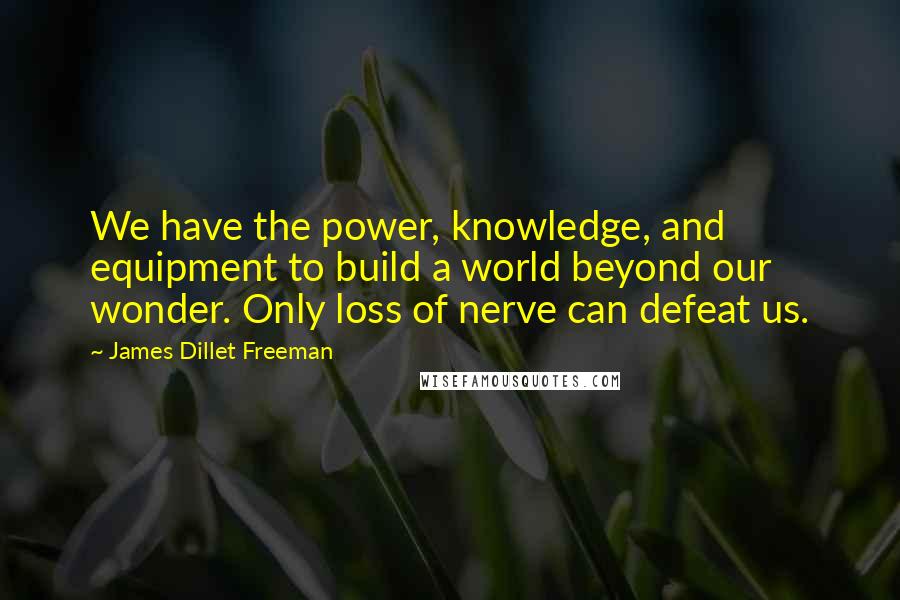 James Dillet Freeman Quotes: We have the power, knowledge, and equipment to build a world beyond our wonder. Only loss of nerve can defeat us.