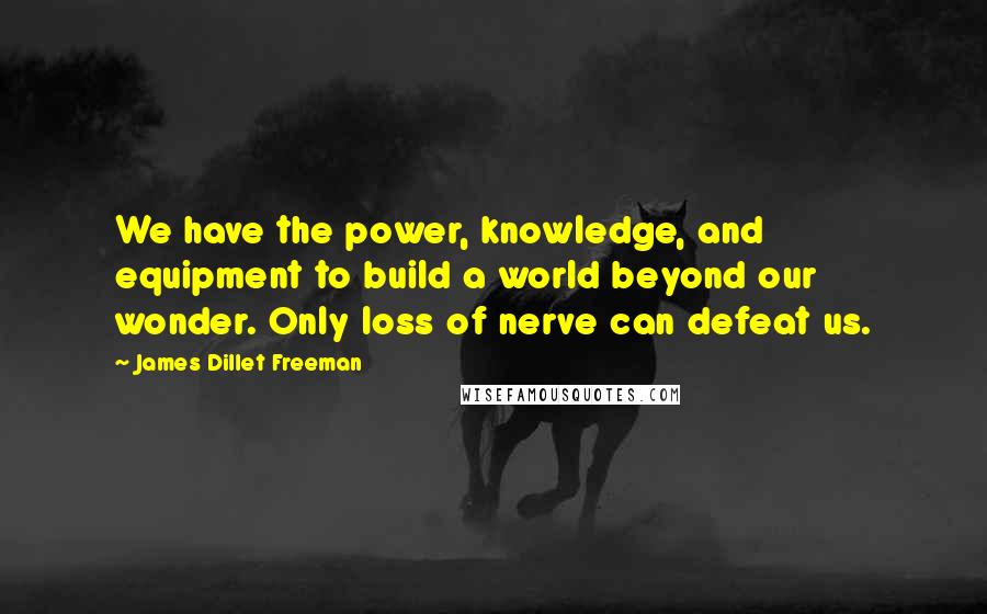 James Dillet Freeman Quotes: We have the power, knowledge, and equipment to build a world beyond our wonder. Only loss of nerve can defeat us.