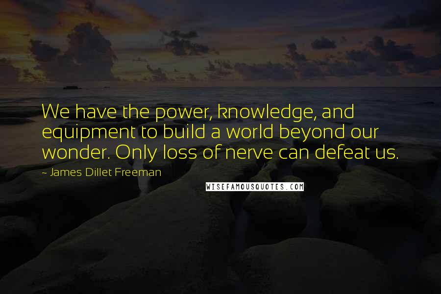 James Dillet Freeman Quotes: We have the power, knowledge, and equipment to build a world beyond our wonder. Only loss of nerve can defeat us.